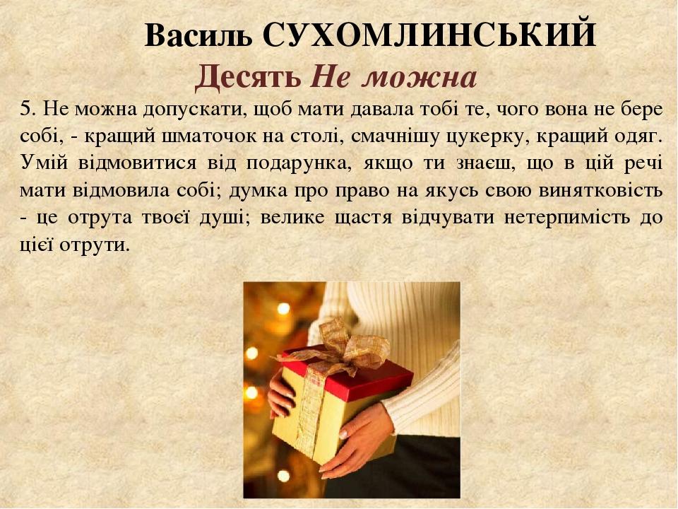 Василь СУХОМЛИНСЬКИЙ Десять Не можна 5. Не можна допускати, щоб мати давала тобі те, чого вона не бере собі, - кращий шматочок на столі, смачнішу ц...
