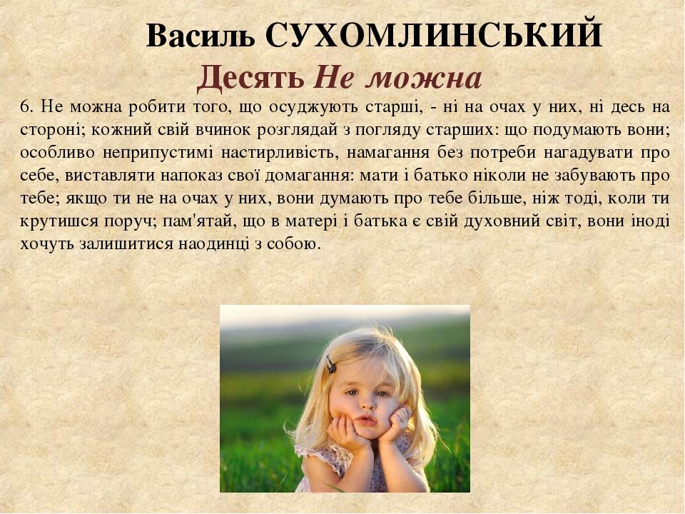 Василь СУХОМЛИНСЬКИЙ Десять Не можна 6. Не можна робити того, що осуджують старші, - ні на очах у них, ні десь на стороні; кожний свій вчинок розгл...