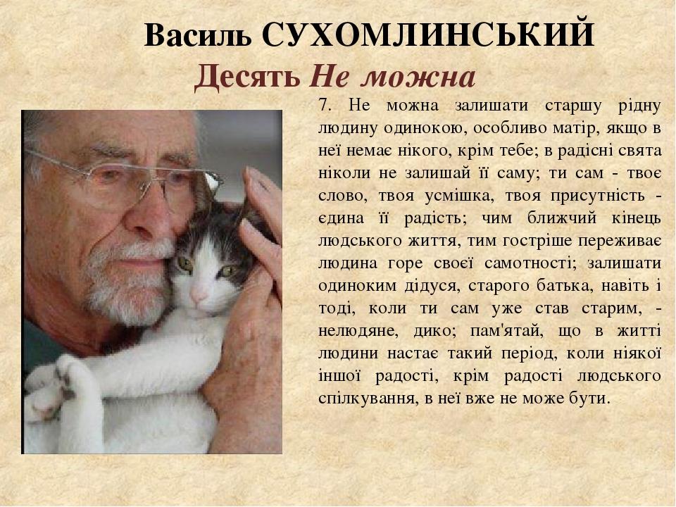 Василь СУХОМЛИНСЬКИЙ Десять Не можна 7. Не можна залишати старшу рідну людину одинокою, особливо матір, якщо в неї немає нікого, крім тебе; в радіс...
