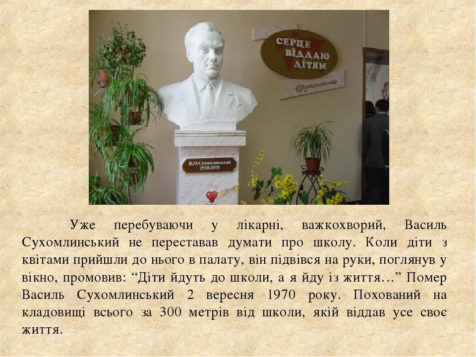 Уже перебуваючи у лікарні, важкохворий, Василь Сухомлинський не переставав думати про школу. Коли діти з квітами прийшли до нього в палату, він під...