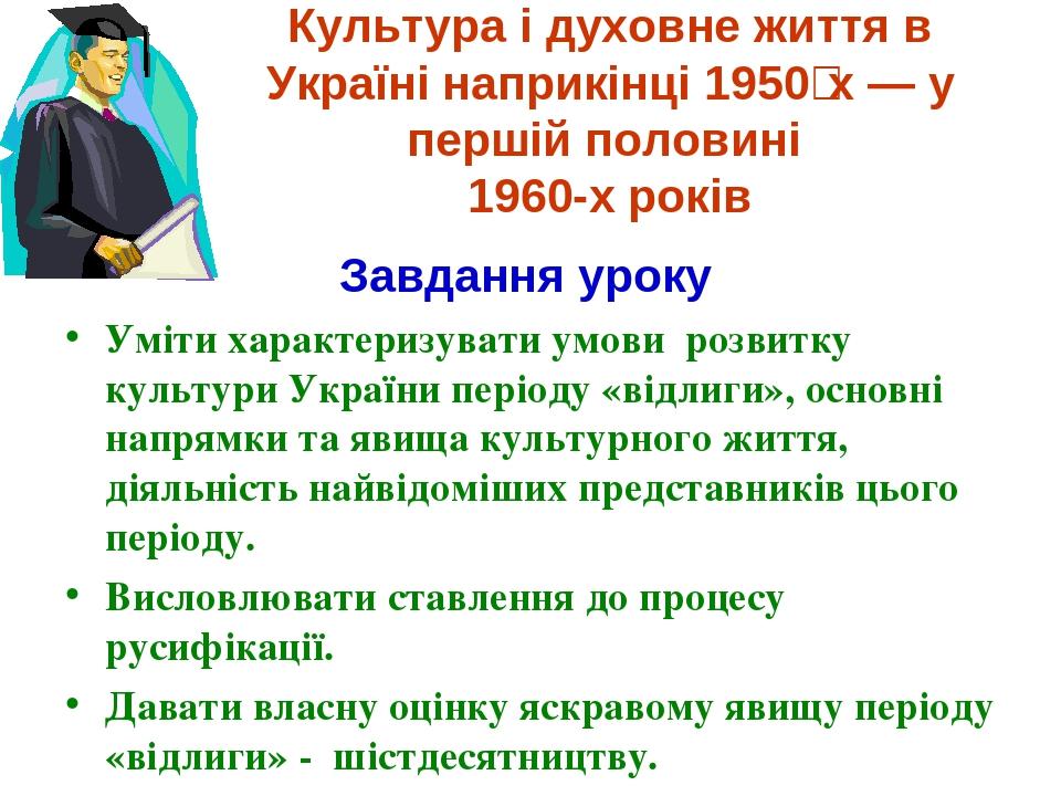 Культура і духовне життя в Україні наприкінці 1950‑х — у першій половині 1960-х років Завдання уроку Уміти характеризувати умови розвитку культури ...
