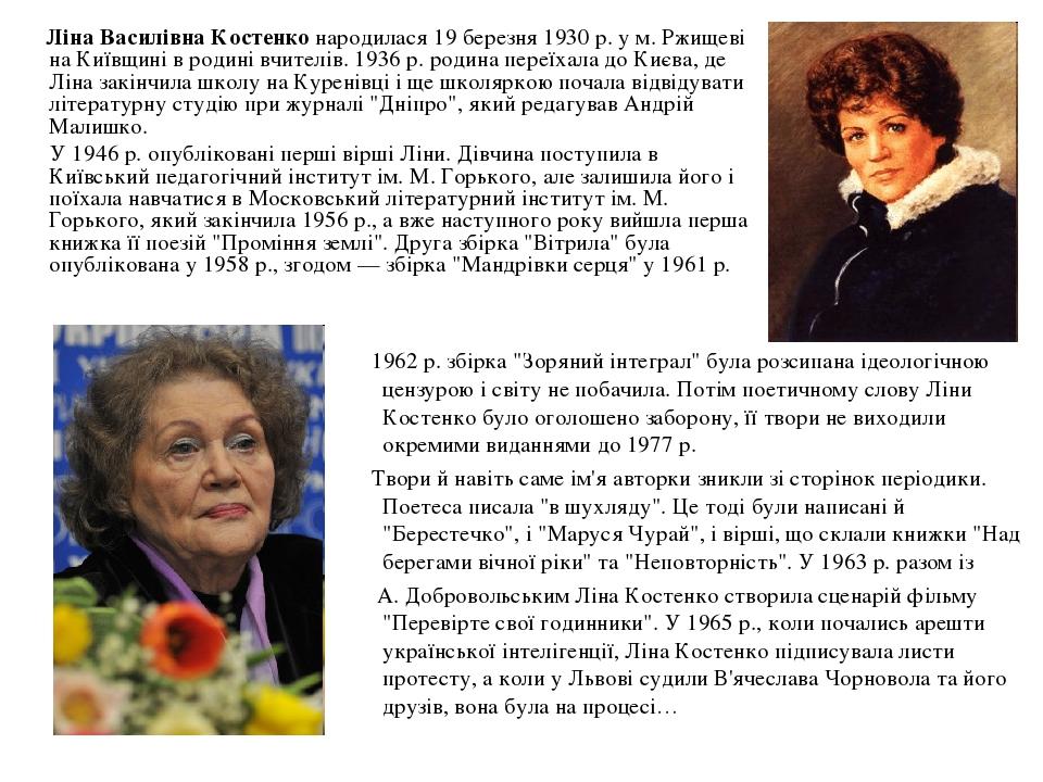 Ліна Василівна Костенко народилася 19 березня 1930 р. у м. Ржищеві на Київщині в родині вчителів. 1936 р. родина переїхала до Києва, де Ліна закінч...