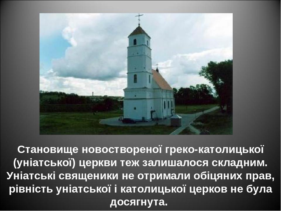Становище новоствореної греко-католицької (уніатської) церкви теж залишалося складним. Уніатські священики не отримали обіцяних прав, рівність уніа...