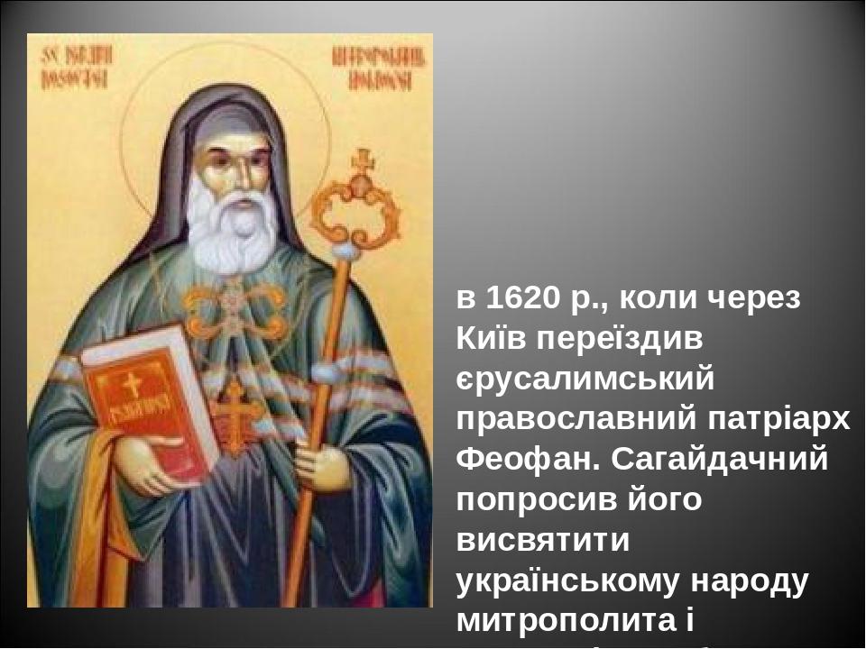 в 1620 р., коли через Київ переїздив єрусалимський православний патріарх Феофан. Сагайдачний попросив його висвятити українському народу митрополит...
