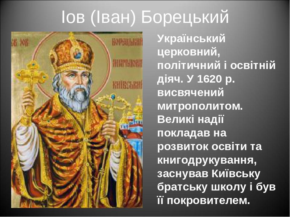 Іов (Іван) Борецький Український церковний, політичний і освітній діяч. У 1620 р. висвячений митрополитом. Великі надії покладав на розвиток освіти...