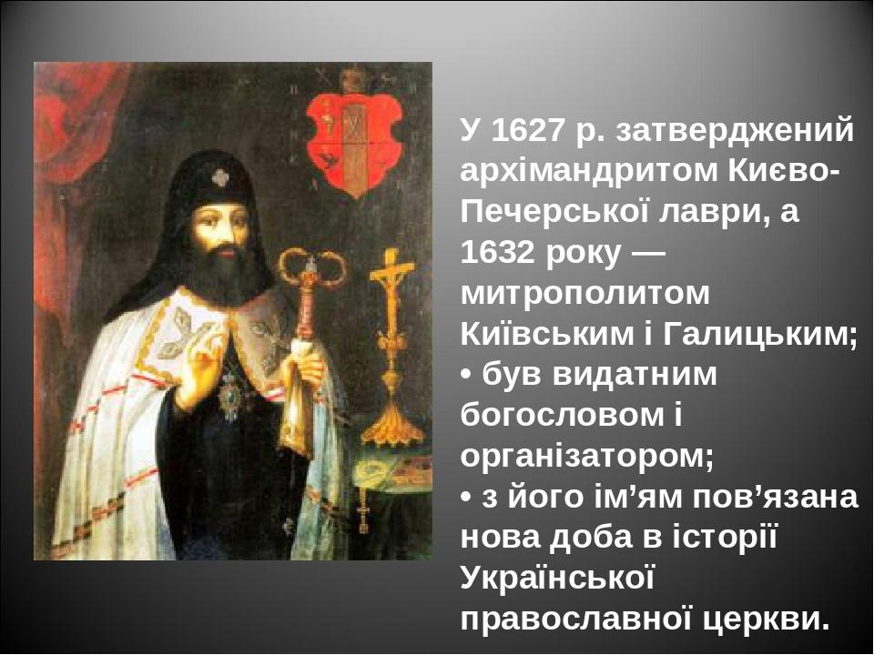 У 1627 р. затверджений архімандритом Києво-Печерської лаври, а 1632 року — митрополитом Київським і Галицьким; • був видатним богословом і організа...