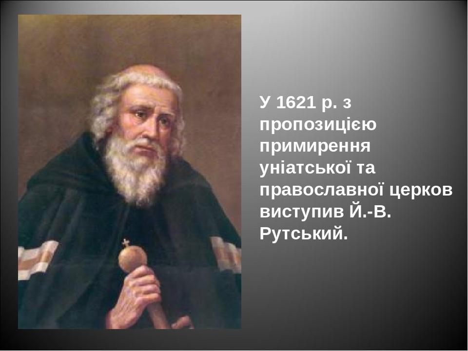У 1621 р. з пропозицією примирення уніатської та православної церков виступив Й.-В. Рутський.