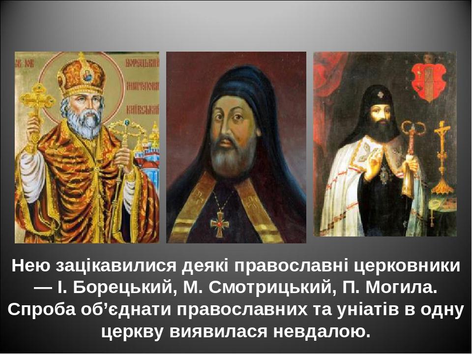 Нею зацікавилися деякі православні церковники — І. Борецький, М. Смотрицький, П. Могила. Спроба об’єднати православних та уніатів в одну церкву вия...