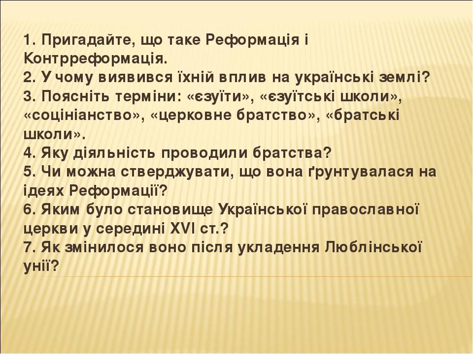 1. Пригадайте, що таке Реформація і Контрреформація. 2. У чому виявився їхній вплив на українські землі? 3. Поясніть терміни: «єзуїти», «єзуїтські ...