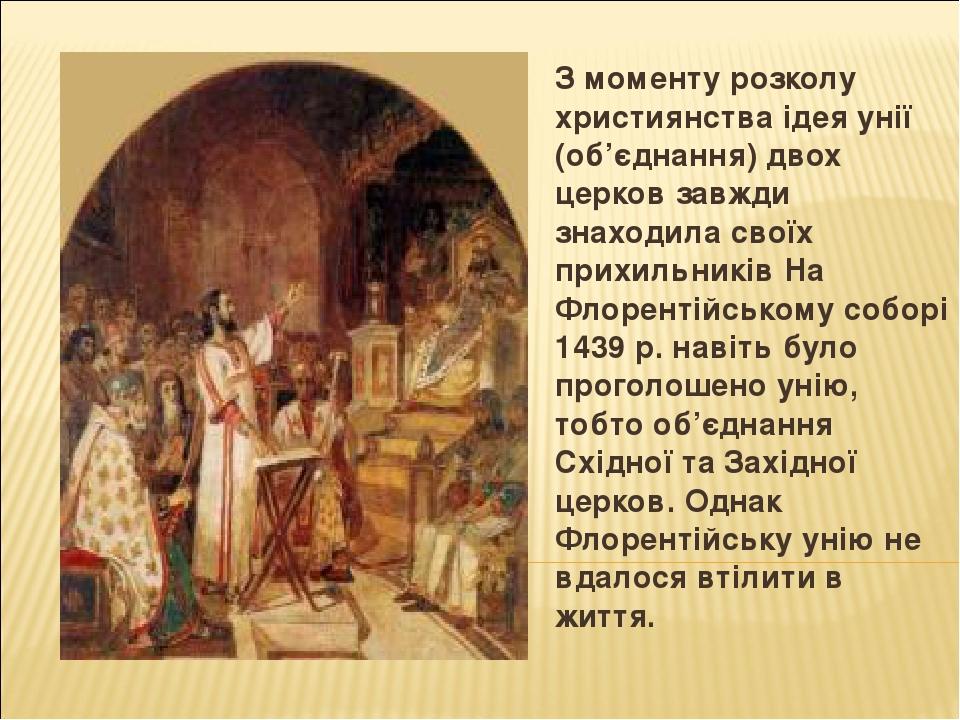 З моменту розколу християнства ідея унії (об’єднання) двох церков завжди знаходила своїх прихильників На Флорентійському соборі 1439 р. навіть було...
