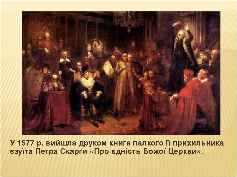 У 1577 р. вийшла друком книга палкого її прихильника єзуїта Петра Скарги «Про єдність Божої Церкви».