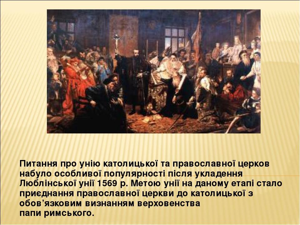 Питання про унію католицької та православної церков набуло особливої популярності після укладення Люблінської унії 1569 р. Метою унії на даному ета...