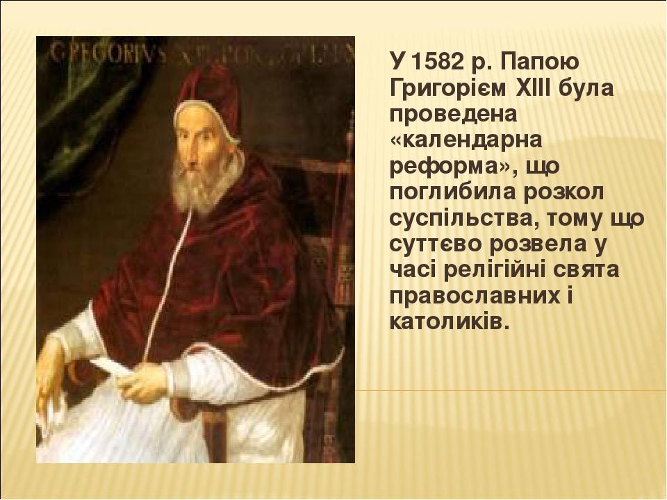 У 1582 р. Папою Григорієм ХІІІ була проведена «календарна реформа», що поглибила розкол суспільства, тому що суттєво розвела у часі релігійні свята...
