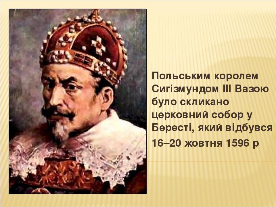 Польським королем Сигізмундом IIІ Вазою було скликано церковний собор у Бересті, який відбувся 16–20 жовтня 1596 р