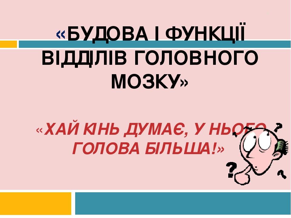«БУДОВА І ФУНКЦІЇ ВІДДІЛІВ ГОЛОВНОГО МОЗКУ» «ХАЙ КІНЬ ДУМАЄ, У НЬОГО ГОЛОВА БІЛЬША!» *