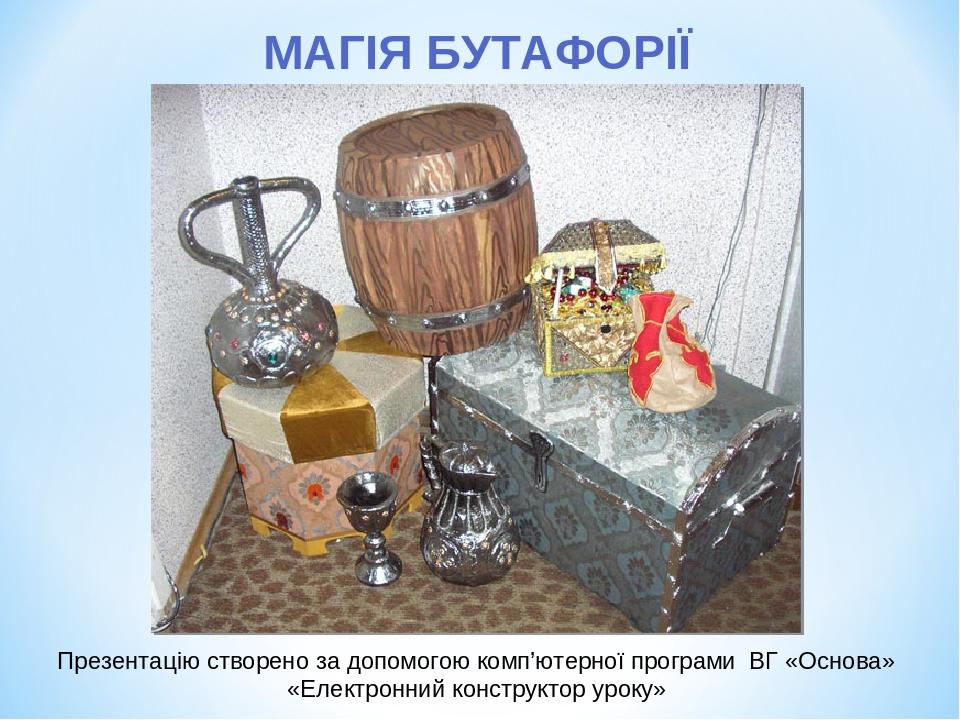 Презентацію створено за допомогою комп’ютерної програми ВГ «Основа» «Електронний конструктор уроку» МАГІЯ БУТАФОРІЇ