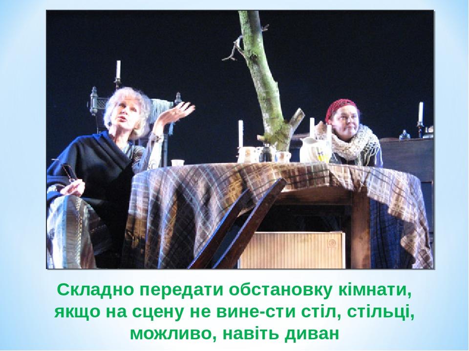 Складно передати обстановку кімнати, якщо на сцену не вине­сти стіл, стільці, можливо, навіть диван