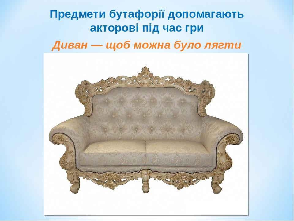 Диван — щоб можна було лягти Предмети бутафорії допомагають акторові під час гри