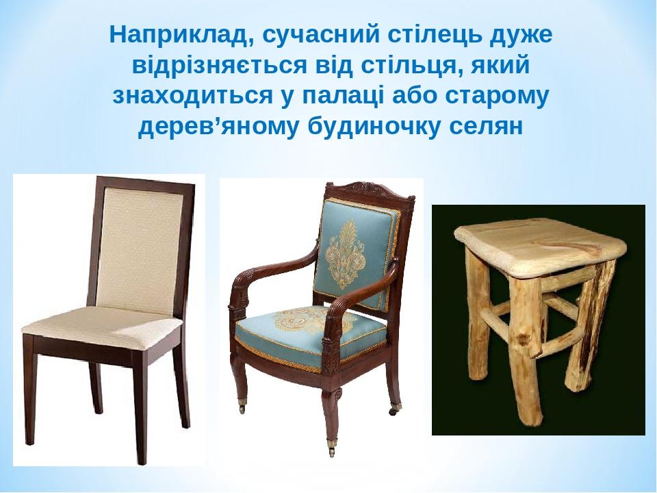 Наприклад, сучасний стілець дуже відрізняється від стільця, який знаходиться у палаці або старому дерев’яному будиночку селян