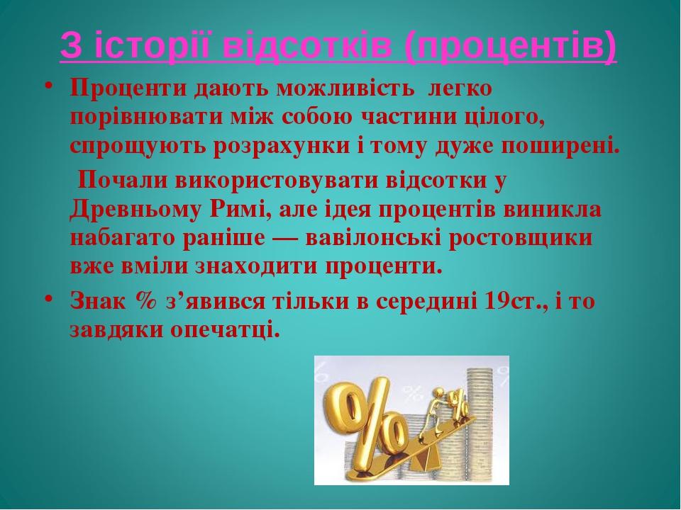 З історії відсотків (процентів) Проценти дають можливість легко порівнювати між собою частини цілого, спрощують розрахунки і тому дуже поширені. По...
