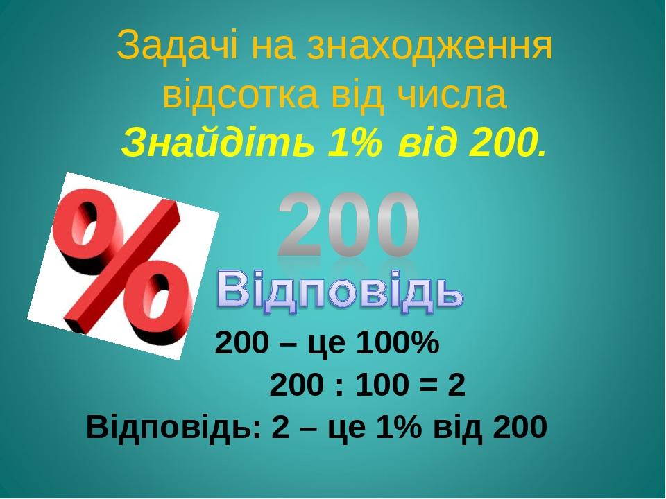 Задачі на знаходження відсотка від числа Знайдіть 1% від 200. 200 – це 100% 200 : 100 = 2 Відповідь: 2 – це 1% від 200