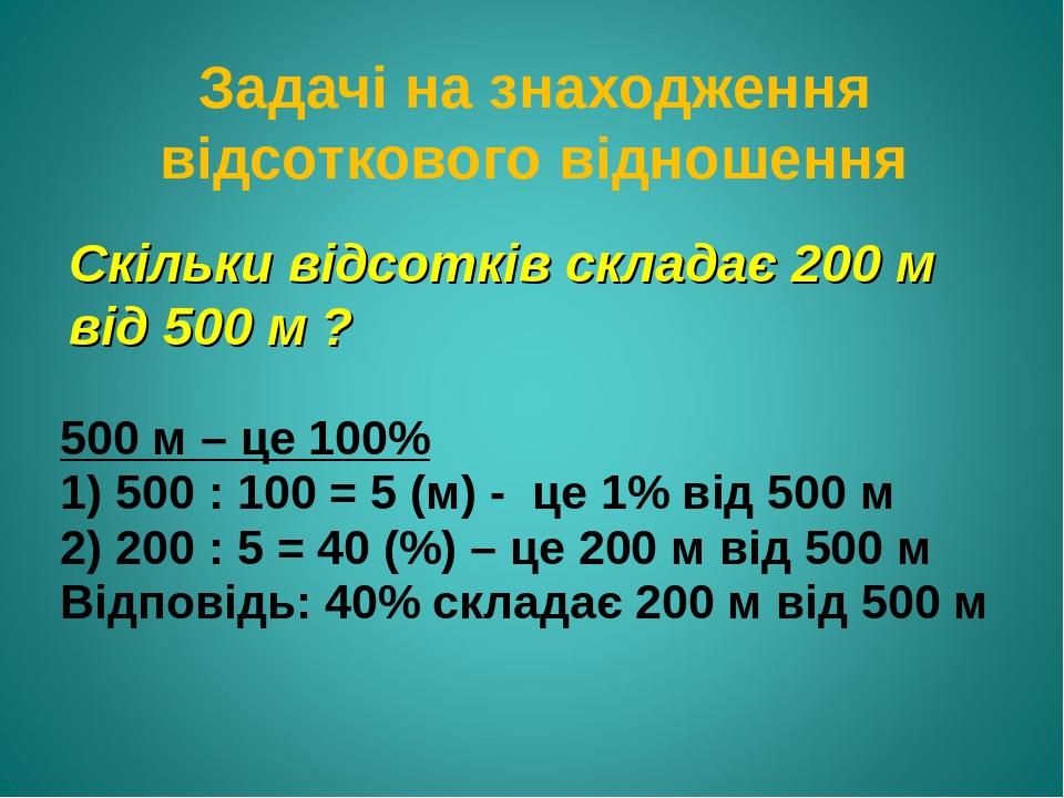 Задачі на знаходження відсоткового відношення Скільки відсотків складає 200 м від 500 м ? 500 м – це 100% 1) 500 : 100 = 5 (м) - це 1% від 500 м 2)...