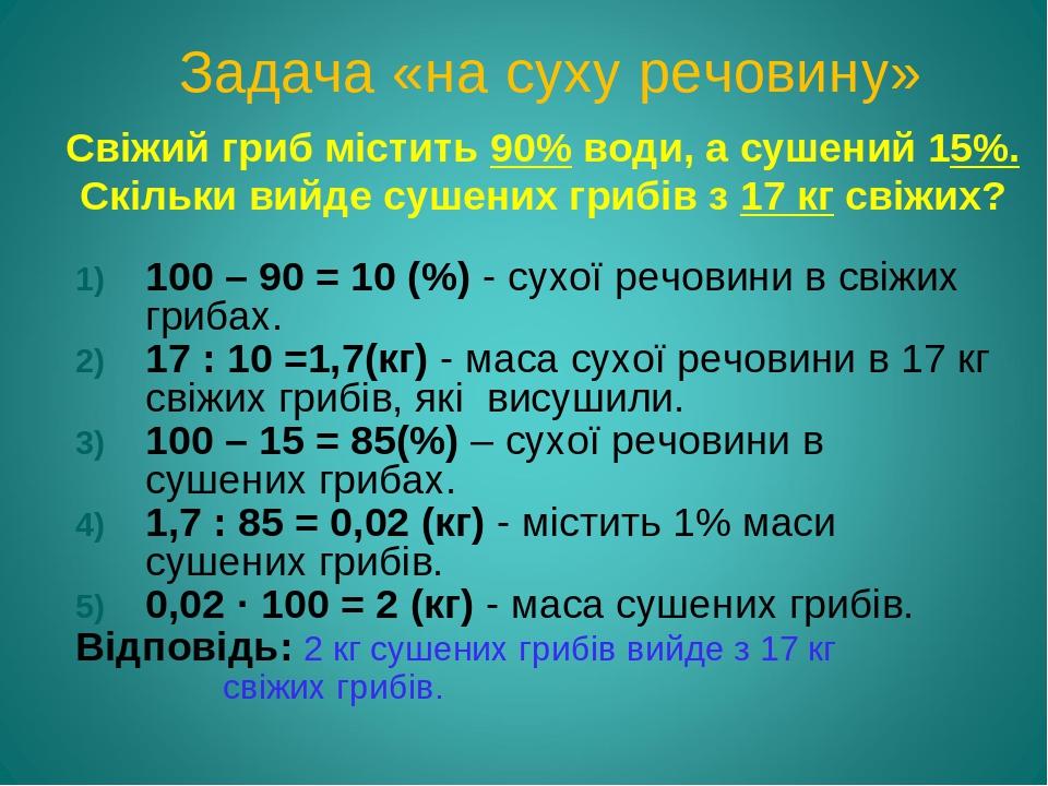Свіжий гриб містить 90% води, а сушений 15%. Скільки вийде сушених грибів з 17 кг свіжих? 100 – 90 = 10 (%) - сухої речовини в свіжих грибах. 17 : ...