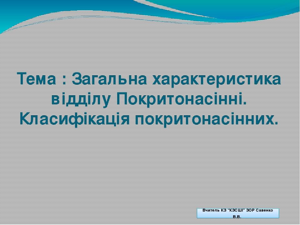 Тема : Загальна характеристика відділу Покритонасінні. Класифікація покритонасінних. Вчитель КЗ “КЗСШІ” ЗОР Савенко В.В.
