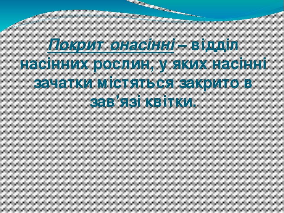 Покритонасінні – відділ насінних рослин, у яких насінні зачатки містяться закрито в зав'язі квітки.