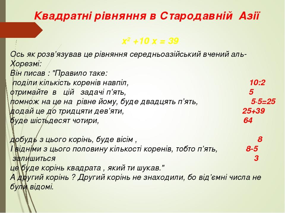Квадратні рівняння в Стародавній Азії Ось як розв’язував це рівняння середньоазійський вчений аль-Хорезмі: Він писав : "Правило таке: поділи кількі...