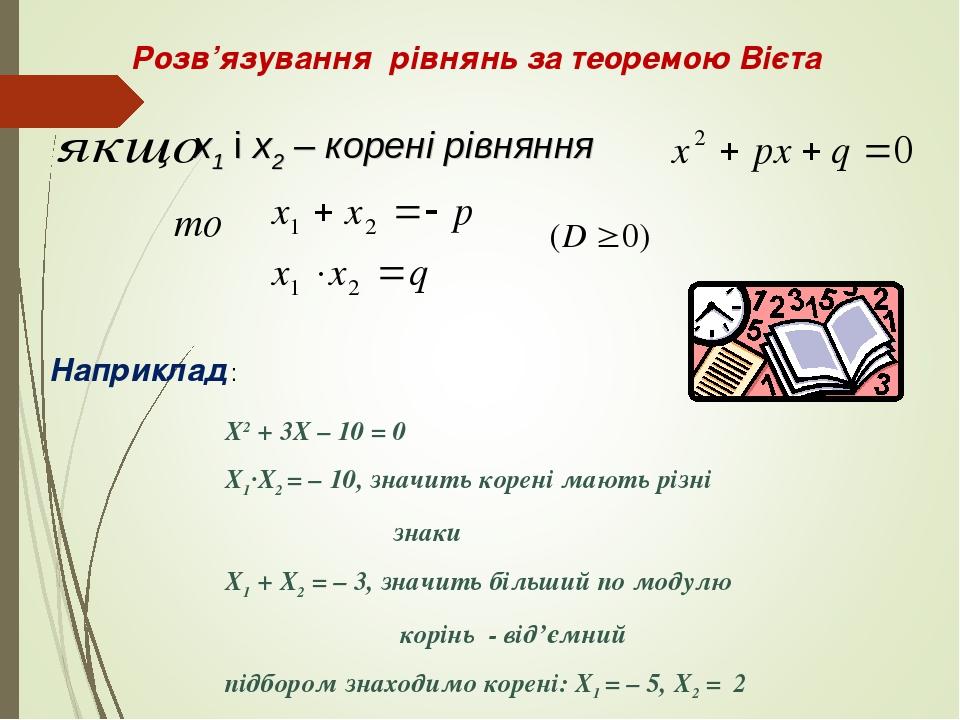 x1 і х2 – корені рівняння Розв’язування рівнянь за теоремою Вієта Х2 + 3Х – 10 = 0 Х1·Х2 = – 10, значить корені мають різні знаки Х1 + Х2 = – 3, зн...