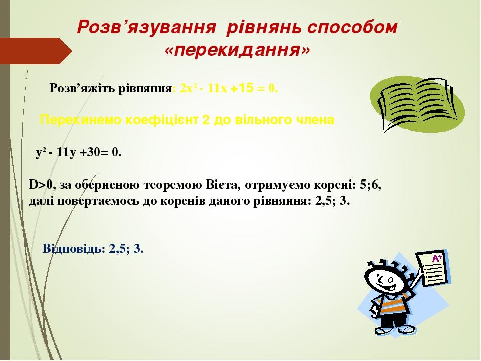 Розв’яжіть рівняння: 2х2 - 11х +15 = 0. Перекинемо коефіцієнт 2 до вільного члена у2 - 11у +30= 0. D>0, за оберненою теоремою Вієта, отримуємо коре...