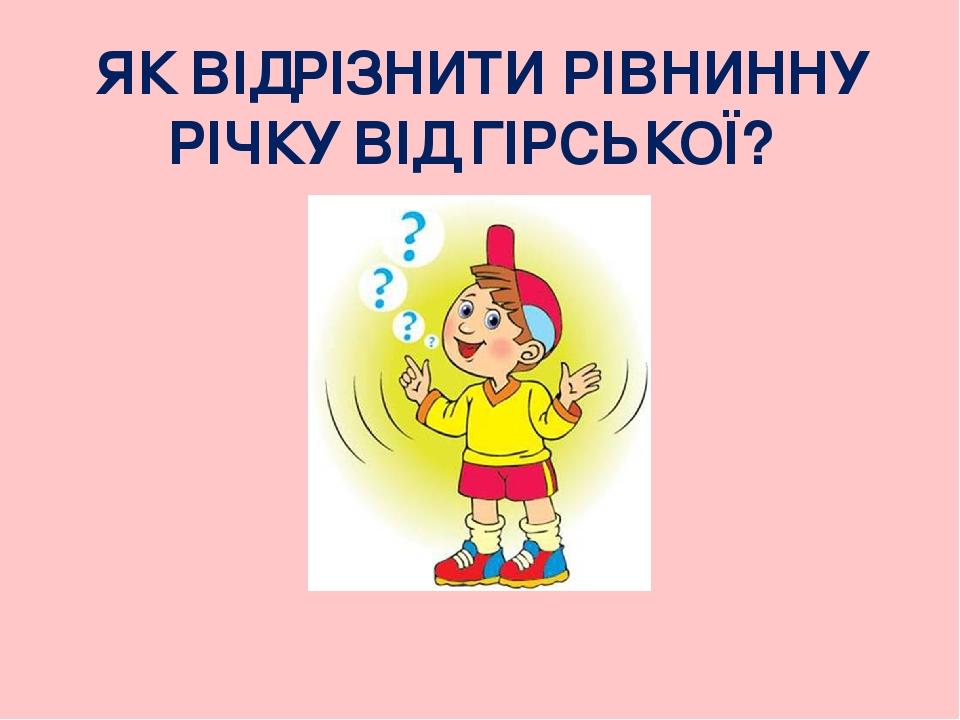 ЯК ВІДРІЗНИТИ РІВНИННУ РІЧКУ ВІД ГІРСЬКОЇ?