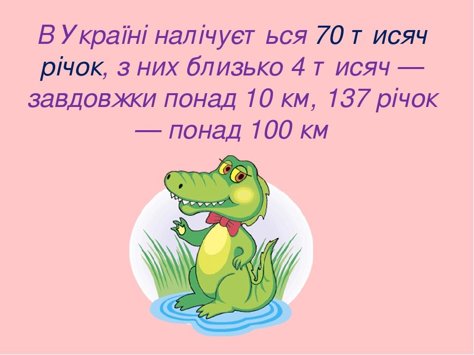 В Україні налічується 70 тисяч річок, з них близько 4 тисяч — завдовжки понад 10 км, 137 річок — понад 100 км