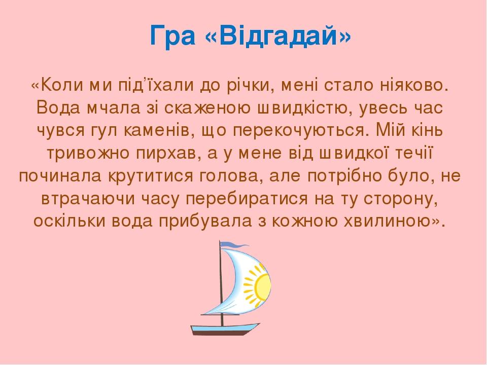 Гра «Відгадай» «Коли ми під’їхали до річки, мені стало ніяково. Вода мчала зі скаженою швидкістю, увесь час чувся гул каменів, що перекочуються. Мі...