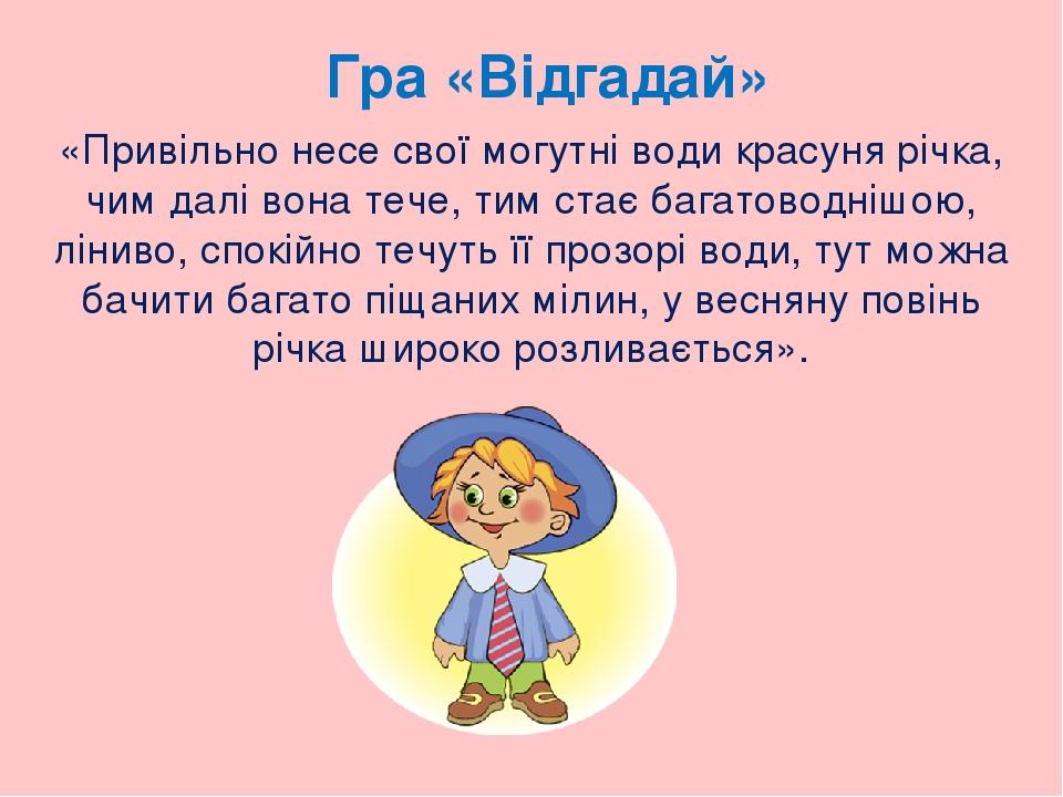 Гра «Відгадай» «Привільно несе свої могутні води красуня річка, чим далі вона тече, тим стає багатоводнішою, ліниво, спокійно течуть її прозорі вод...