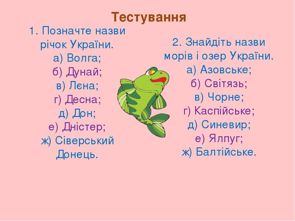 Тестування 1. Позначте назви річок України. а) Волга; б) Дунай; в) Лєна; г) Десна; д) Дон; е) Дністер; ж) Сіверський Донець. 2. Знайдіть назви морі...