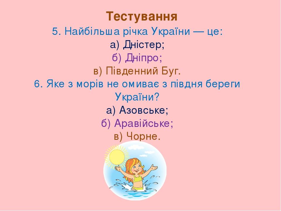 5. Найбільша річка України — це: а) Дністер; б) Дніпро; в) Південний Буг. 6. Яке з морів не омиває з півдня береги України? а) Азовське; б) Аравійс...