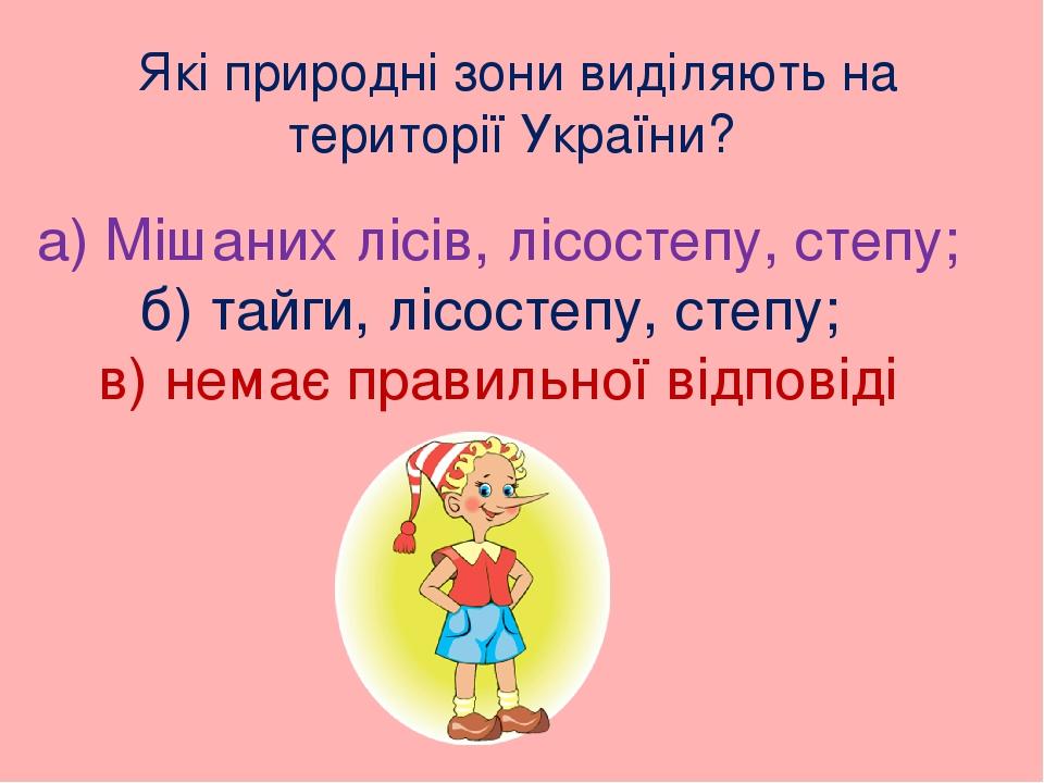 Які природні зони виділяють на території України? а) Мішаних лісів, лісостепу, степу; б) тайги, лісостепу, степу; в) немає правильної відповіді
