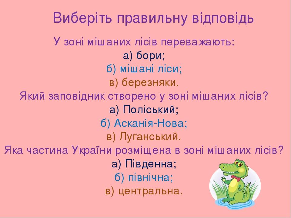 Виберіть правильну відповідь У зоні мішаних лісів переважають: а) бори; б) мішані ліси; в) березняки. Який заповідник створено у зоні мішаних лісів...