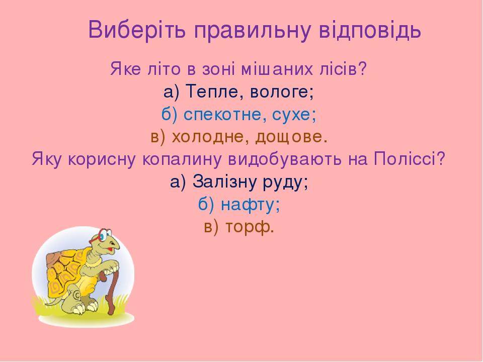 Виберіть правильну відповідь Яке літо в зоні мішаних лісів? а) Тепле, вологе; б) спекотне, сухе; в) холодне, дощове. Яку корисну копалину видобуваю...