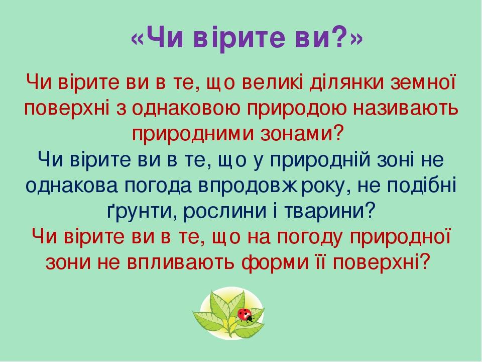 «Чи вірите ви?» Чи вірите ви в те, що великі ділянки земної поверхні з однаковою природою називають природними зонами? Чи вірите ви в те, що у прир...