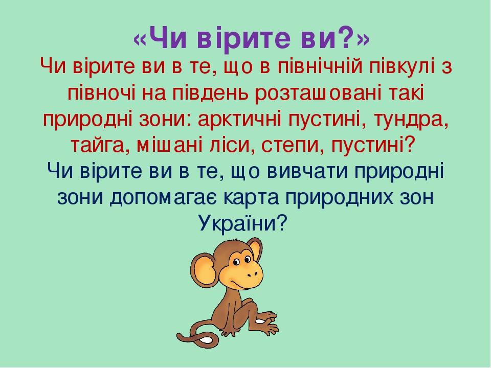 «Чи вірите ви?» Чи вірите ви в те, що в північній півкулі з півночі на південь розташовані такі природні зони: арктичні пустині, тундра, тайга, міш...