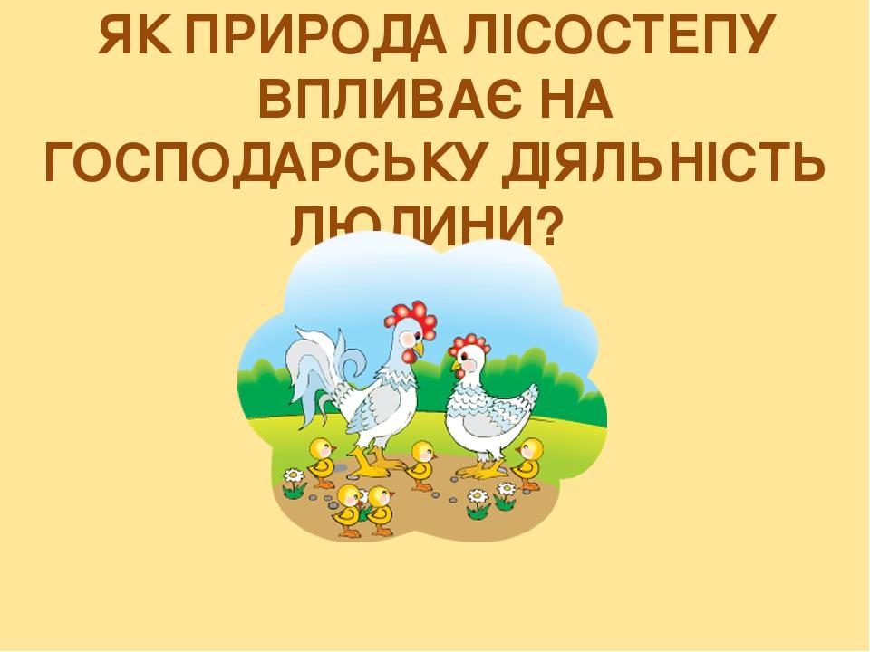 ЯК ПРИРОДА ЛІСОСТЕПУ ВПЛИВАЄ НА ГОСПОДАРСЬКУ ДІЯЛЬНІСТЬ ЛЮДИНИ?
