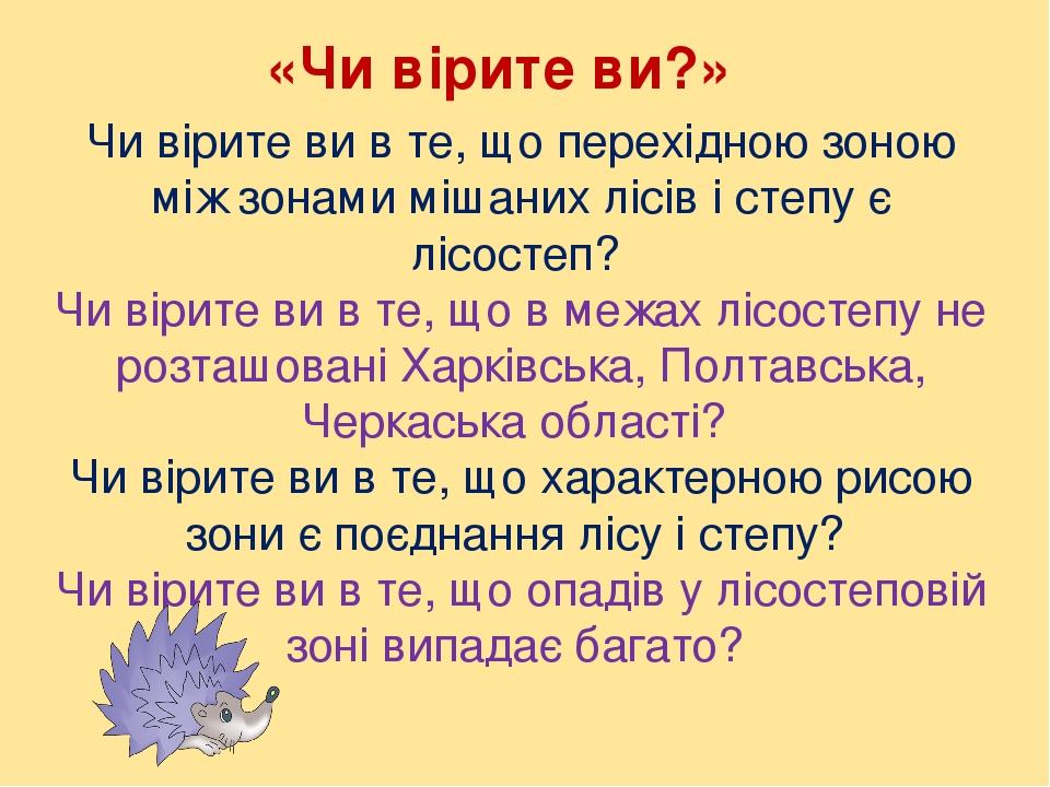«Чи вірите ви?» Чи вірите ви в те, що перехідною зоною між зонами мішаних лісів і степу є лісостеп? Чи вірите ви в те, що в межах лісостепу не розт...