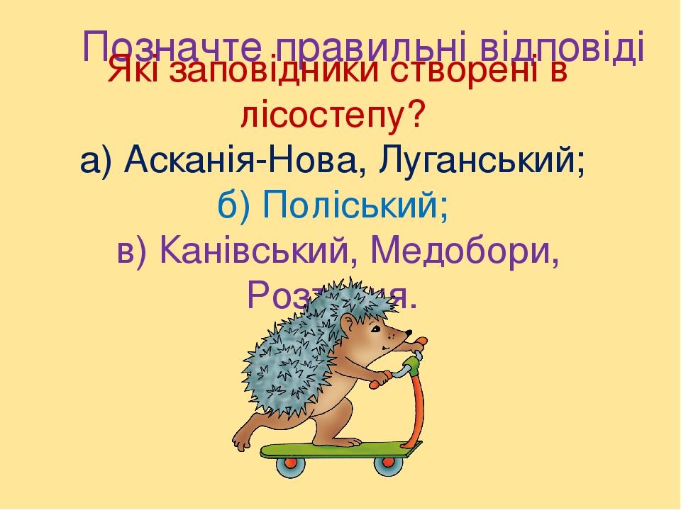 Позначте правильні відповіді Які заповідники створені в лісостепу? а) Асканія-Нова, Луганський; б) Поліський; в) Канівський, Медобори, Розточчя.