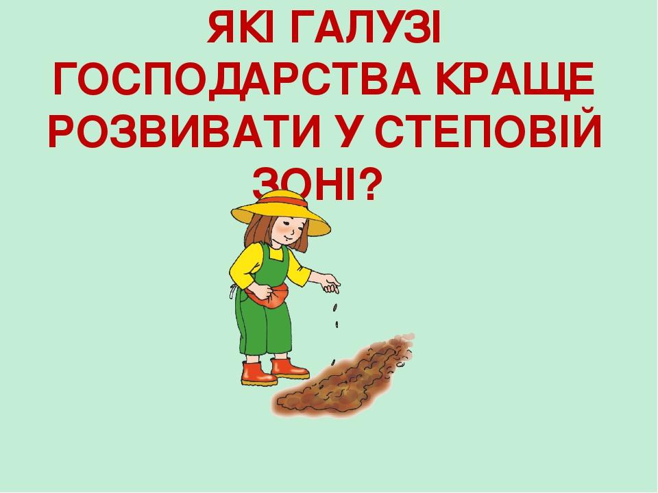 ЯКІ ГАЛУЗІ ГОСПОДАРСТВА КРАЩЕ РОЗВИВАТИ У СТЕПОВІЙ ЗОНІ?