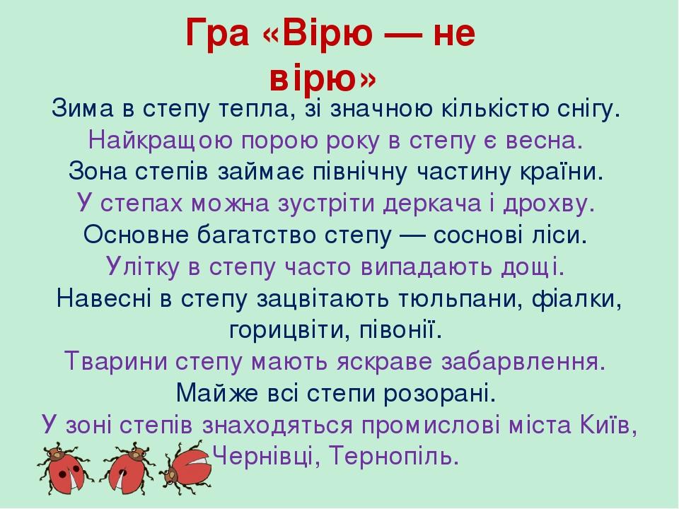 Гра «Вірю — не вірю» Зима в степу тепла, зі значною кількістю снігу. Найкращою порою року в степу є весна. Зона степів займає північну частину краї...