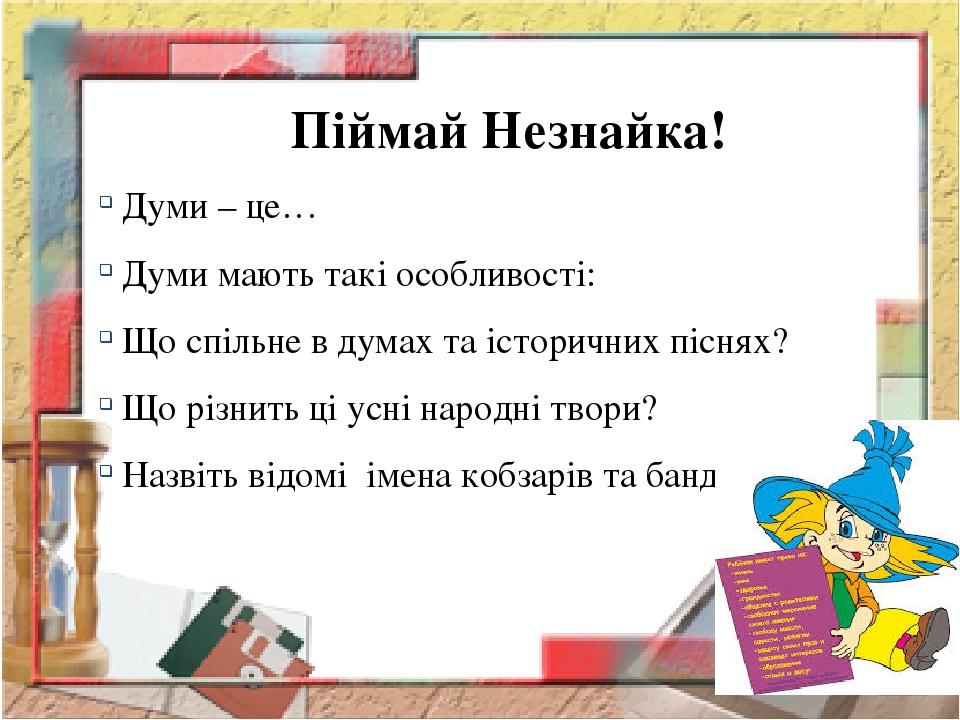 Піймай Незнайка! Думи – це… Думи мають такі особливості: Що спільне в думах та історичних піснях? Що різнить ці усні народні твори? Назвіть відомі ...