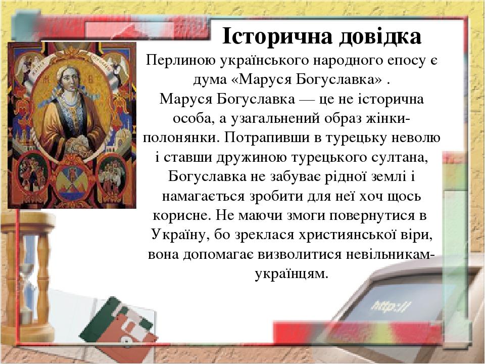 Історична довідка Перлиною українського народного епосу є дума «Маруся Богуславка» . Маруся Богуславка — це не історична особа, а узагальнений обра...